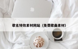 保定歌名特效素材网站（免费歌曲素材）